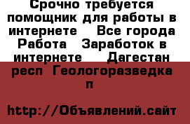 Срочно требуется помощник для работы в интернете. - Все города Работа » Заработок в интернете   . Дагестан респ.,Геологоразведка п.